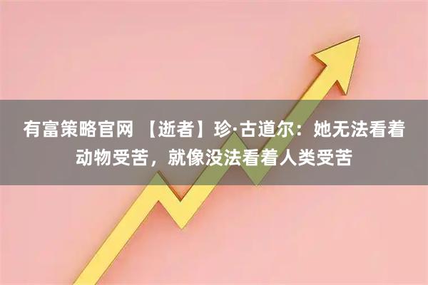 有富策略官网 【逝者】珍·古道尔：她无法看着动物受苦，就像没法看着人类受苦