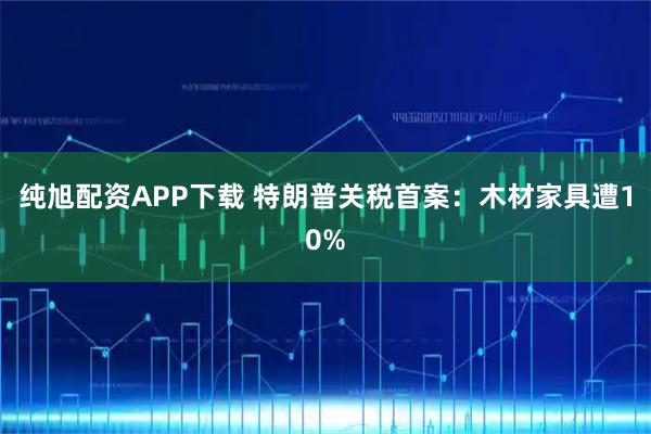 纯旭配资APP下载 特朗普关税首案：木材家具遭10%