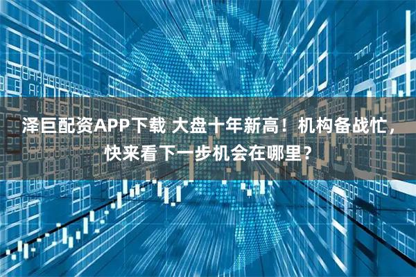 泽巨配资APP下载 大盘十年新高！机构备战忙，快来看下一步机会在哪里？