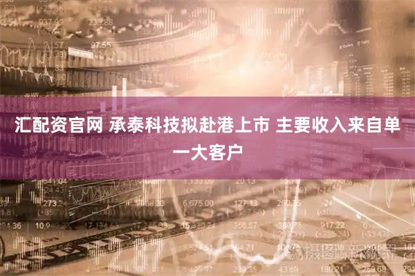 汇配资官网 承泰科技拟赴港上市 主要收入来自单一大客户