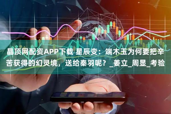 晶顶网配资APP下载 星辰变：端木玉为何要把辛苦获得的幻灵境，送给秦羽呢？_姜立_周显_考验