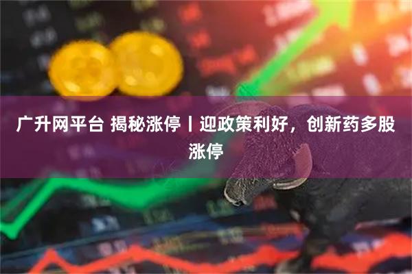 广升网平台 揭秘涨停丨迎政策利好，创新药多股涨停