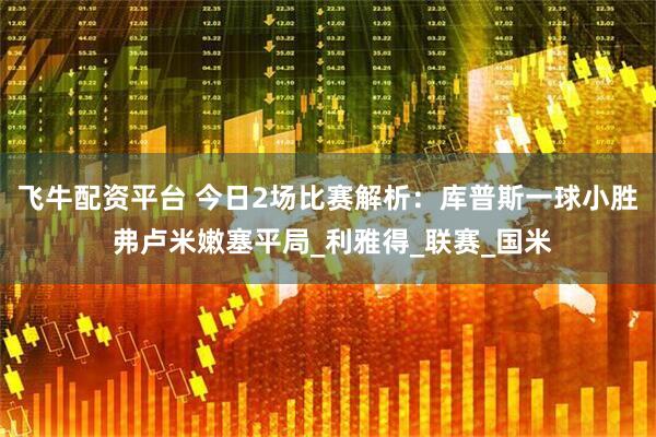 飞牛配资平台 今日2场比赛解析：库普斯一球小胜 弗卢米嫩塞平局_利雅得_联赛_国米