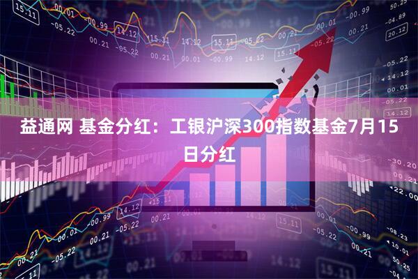 益通网 基金分红：工银沪深300指数基金7月15日分红