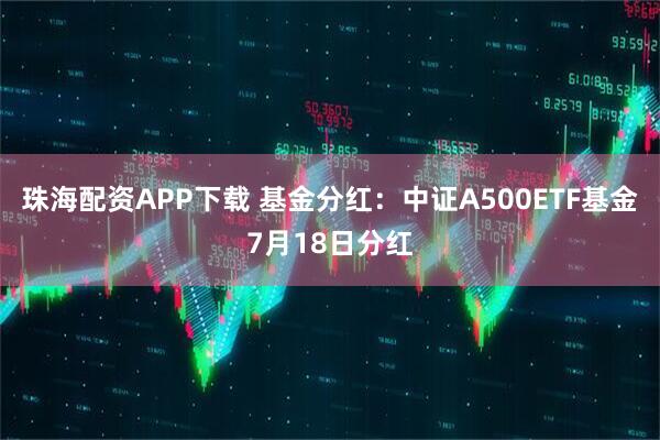 珠海配资APP下载 基金分红：中证A500ETF基金7月18日分红
