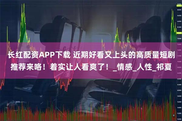 长红配资APP下载 近期好看又上头的高质量短剧推荐来咯！着实让人看爽了！_情感_人性_祁夏