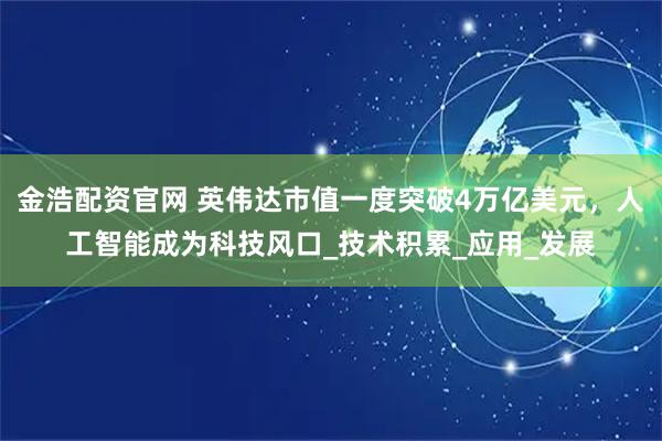 金浩配资官网 英伟达市值一度突破4万亿美元，人工智能成为科技风口_技术积累_应用_发展