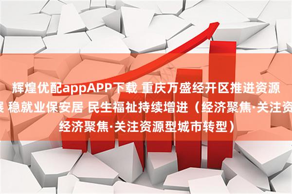 辉煌优配appAPP下载 重庆万盛经开区推进资源型地区转型发展 稳就业保安居 民生福祉持续增进（经济聚焦·关注资源型城市转型）