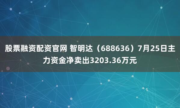 股票融资配资官网 智明达（688636）7月25日主力资金净卖出3203.36万元