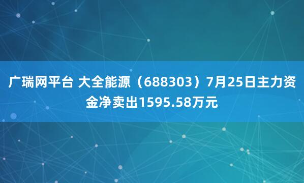 广瑞网平台 大全能源（688303）7月25日主力资金净卖出1595.58万元