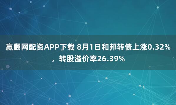 赢翻网配资APP下载 8月1日和邦转债上涨0.32%，转股溢价率26.39%