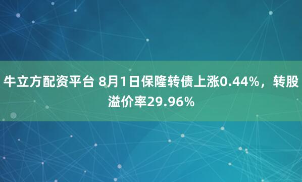 牛立方配资平台 8月1日保隆转债上涨0.44%,转股溢价率29.96%