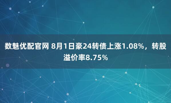 数魅优配官网 8月1日豪24转债上涨1.08%，转股溢价率8.75%