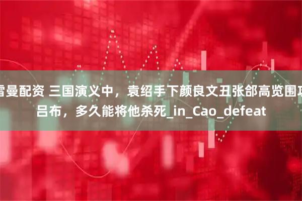 雷曼配资 三国演义中，袁绍手下颜良文丑张郃高览围攻吕布，多久能将他杀死_in_Cao_defeat