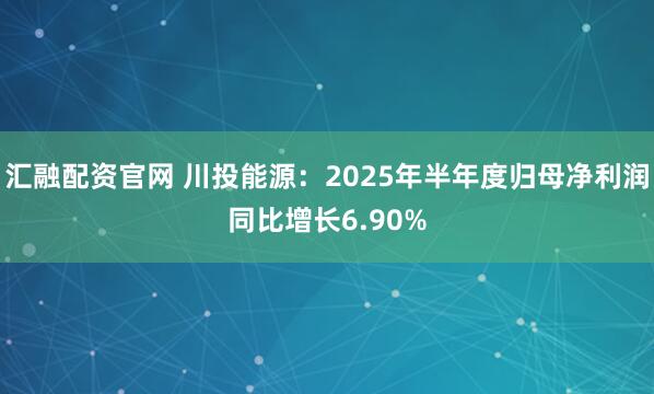 汇融配资官网 川投能源：2025年半年度归母净利润同比增长6.90%