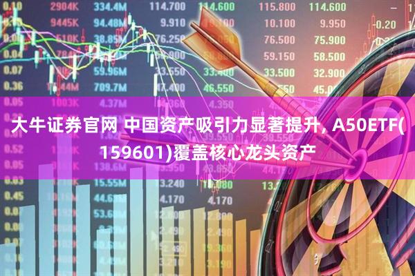 大牛证券官网 中国资产吸引力显著提升, A50ETF(159601)覆盖核心龙头资产