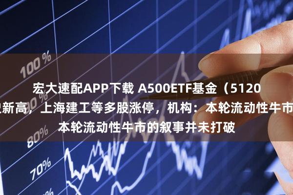 宏大速配APP下载 A500ETF基金（512050）盘中创历史新高，上海建工等多股涨停，机构：本轮流动性牛市的叙事并未打破