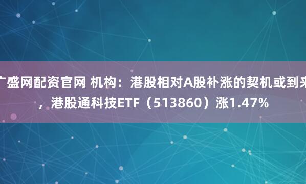 广盛网配资官网 机构：港股相对A股补涨的契机或到来，港股通科技ETF（513860）涨1.47%