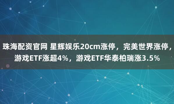 珠海配资官网 星辉娱乐20cm涨停，完美世界涨停，游戏ETF涨超4%，游戏ETF华泰柏瑞涨3.5%