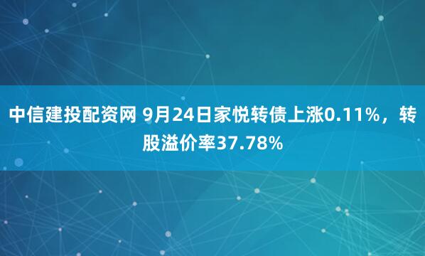 中信建投配资网 9月24日家悦转债上涨0.11%，转股溢价率37.78%
