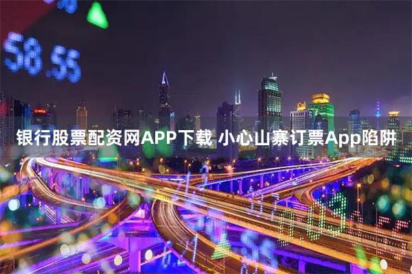 银行股票配资网APP下载 小心山寨订票App陷阱