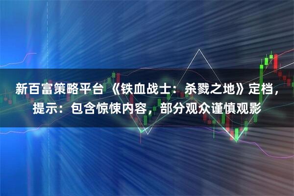 新百富策略平台 《铁血战士：杀戮之地》定档，提示：包含惊悚内容，部分观众谨慎观影