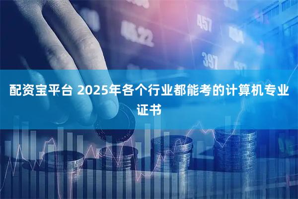 配资宝平台 2025年各个行业都能考的计算机专业证书