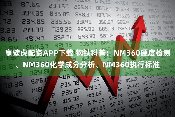 赢壁虎配资APP下载 钢铁科普：NM360硬度检测、NM360化学成分分析、NM360执行标准