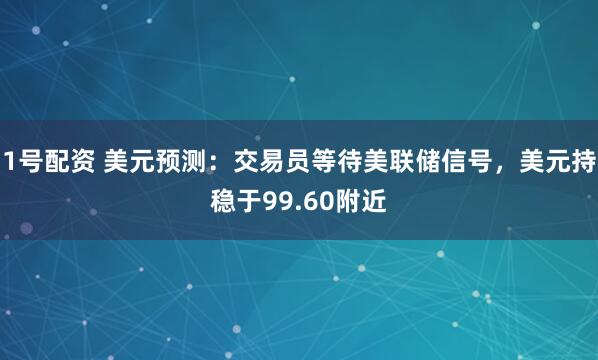 1号配资 美元预测：交易员等待美联储信号，美元持稳于99.60附近