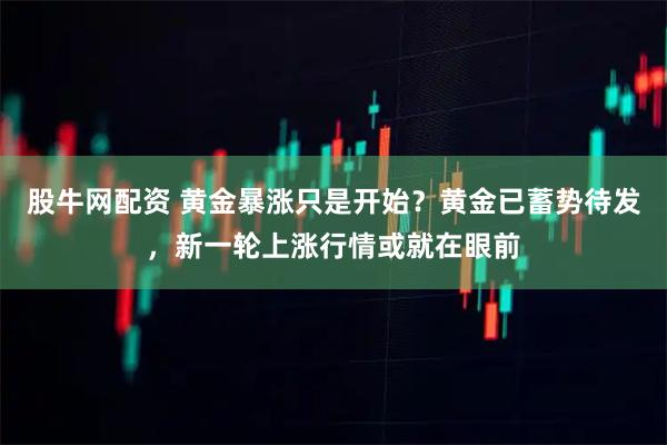 股牛网配资 黄金暴涨只是开始？黄金已蓄势待发，新一轮上涨行情或就在眼前