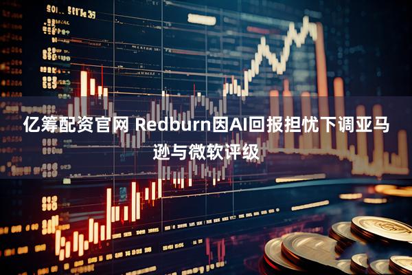 亿筹配资官网 Redburn因AI回报担忧下调亚马逊与微软评级