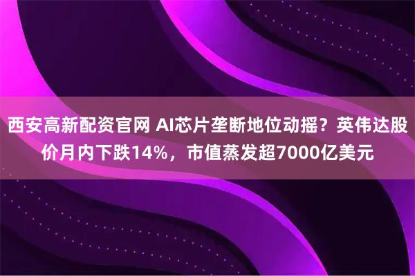 西安高新配资官网 AI芯片垄断地位动摇？英伟达股价月内下跌14%，市值蒸发超7000亿美元