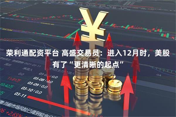 荣利通配资平台 高盛交易员：进入12月时，美股有了“更清晰的起点”