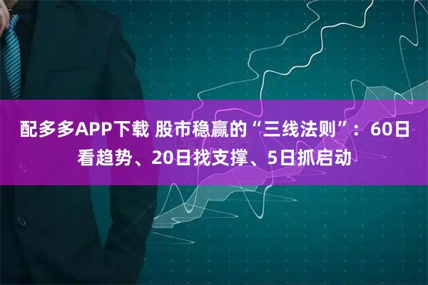 配多多APP下载 股市稳赢的“三线法则”：60日看趋势、20日找支撑、5日抓启动