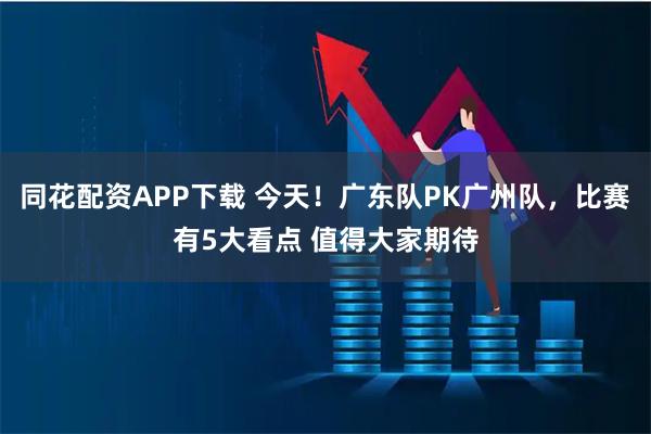 同花配资APP下载 今天！广东队PK广州队，比赛有5大看点 值得大家期待