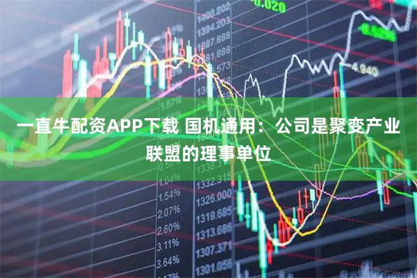 一直牛配资APP下载 国机通用：公司是聚变产业联盟的理事单位