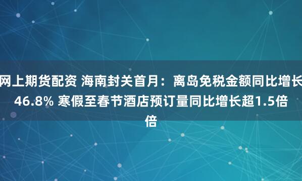 网上期货配资 海南封关首月：离岛免税金额同比增长46.8% 寒假至春节酒店预订量同比增长超1.5倍