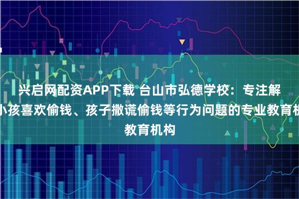 兴启网配资APP下载 台山市弘德学校：专注解决小孩喜欢偷钱、孩子撒谎偷钱等行为问题的专业教育机构