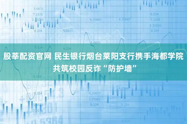 股莘配资官网 民生银行烟台莱阳支行携手海都学院 共筑校园反诈“防护墙”