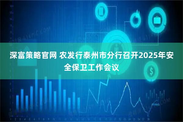 深富策略官网 农发行泰州市分行召开2025年安全保卫工作会议