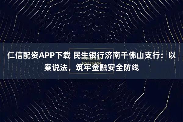 仁信配资APP下载 民生银行济南千佛山支行：以案说法，筑牢金融安全防线