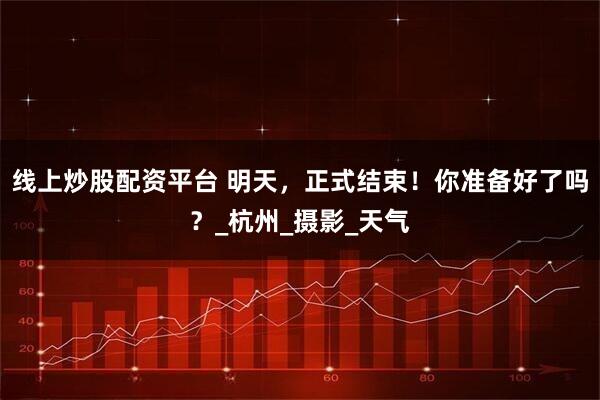 线上炒股配资平台 明天，正式结束！你准备好了吗？_杭州_摄影_天气