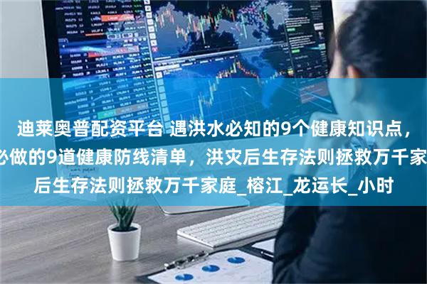 迪莱奥普配资平台 遇洪水必知的9个健康知识点，血泪教训！暴雨退去必做的9道健康防线清单，洪灾后生存法则拯救万千家庭_榕江_龙运长_小时