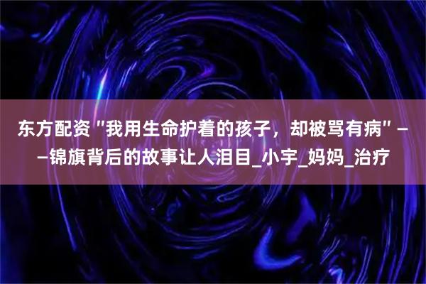 东方配资 ″我用生命护着的孩子，却被骂有病″ ——锦旗背后的故事让人泪目_小宇_妈妈_治疗
