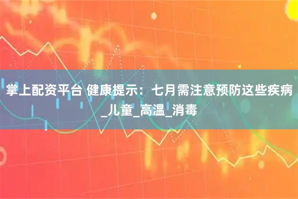 掌上配资平台 健康提示：七月需注意预防这些疾病_儿童_高温_消毒