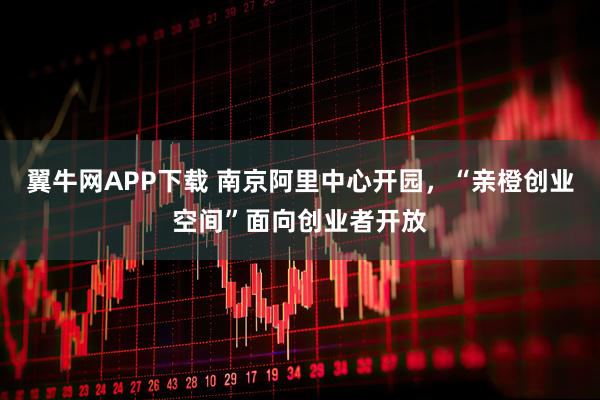 翼牛网APP下载 南京阿里中心开园，“亲橙创业空间”面向创业者开放