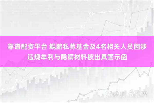 靠谱配资平台 鲲鹏私募基金及4名相关人员因涉违规牟利与隐瞒材料被出具警示函