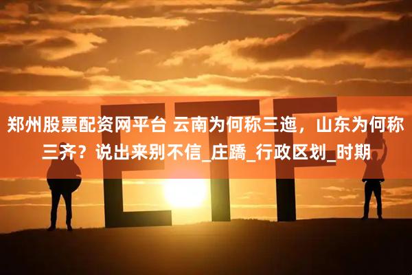 郑州股票配资网平台 云南为何称三迤,山东为何称三齐?说出来别不信_庄蹻_行政区划_时期