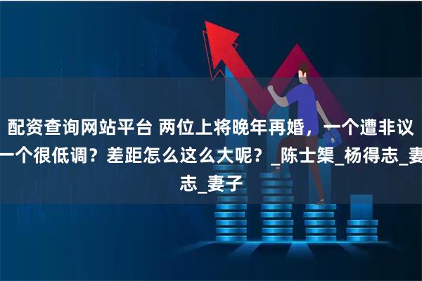 配资查询网站平台 两位上将晚年再婚,一个遭非议,一个很低调?差距怎么这么大呢?_陈士榘_杨得志_妻子