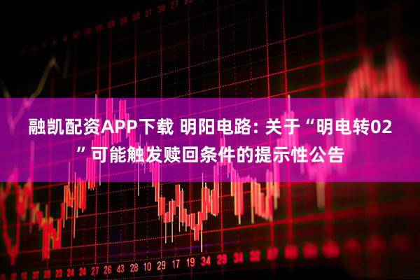 融凯配资APP下载 明阳电路: 关于“明电转02”可能触发赎回条件的提示性公告